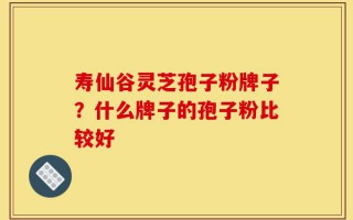 寿仙谷灵芝孢子粉牌子？什么牌子的孢子粉比较好