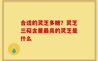 合适的灵芝多糖？灵芝三萜含量最高的灵芝是什么