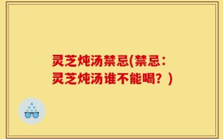 灵芝炖汤禁忌(禁忌：灵芝炖汤谁不能喝？)