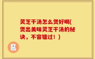 灵芝干汤怎么煲好喝(煲出美味灵芝干汤的秘诀，不容错过！)