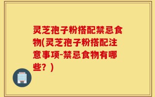 灵芝孢子粉搭配禁忌食物(灵芝孢子粉搭配注意事项-禁忌食物有哪些？)