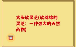 大头软灵芝(软绵绵的灵芝：一种强大的天然药物)