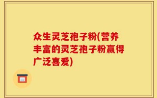 众生灵芝孢子粉(营养丰富的灵芝孢子粉赢得广泛喜爱)