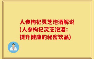 人参枸杞灵芝泡酒解说(人参枸杞灵芝泡酒：提升健康的秘密饮品)