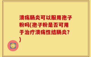 溃疡肠炎可以服用孢子粉吗(孢子粉是否可用于治疗溃疡性结肠炎？)