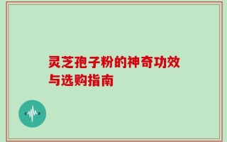 灵芝孢子粉的神奇功效与选购指南