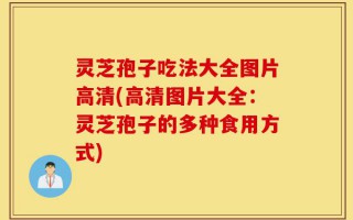 灵芝孢子吃法大全图片高清(高清图片大全：灵芝孢子的多种食用方式)
