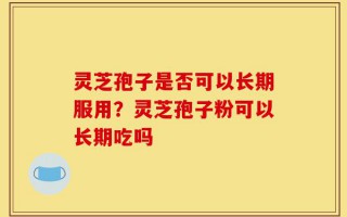 灵芝孢子是否可以长期服用？灵芝孢子粉可以长期吃吗