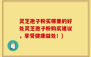 灵芝孢子粉买哪里的好处灵芝孢子粉购买建议，享受健康益处！)