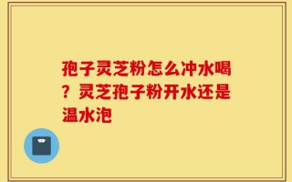 孢子灵芝粉怎么冲水喝？灵芝孢子粉开水还是温水泡