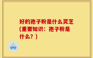 好的孢子粉是什么灵芝(重要知识：孢子粉是什么？)