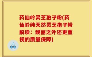 药仙岭灵芝孢子粉(药仙岭纯天然灵芝孢子粉解读：靓丽之外还更重视的质量保障)