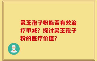 灵芝孢子粉能否有效治疗甲减？探讨灵芝孢子粉的医疗价值？