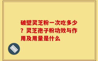 破壁灵芝粉一次吃多少？灵芝孢子粉功效与作用及用量是什么