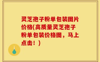 灵芝孢子粉单包装图片价格(高质量灵芝孢子粉单包装价格图，马上点击！)