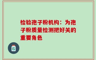 检验孢子粉机构：为孢子粉质量检测把好关的重要角色