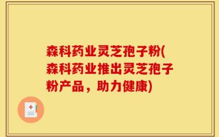 森科药业灵芝孢子粉(森科药业推出灵芝孢子粉产品，助力健康)