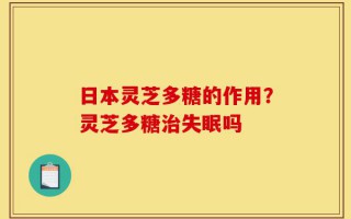 日本灵芝多糖的作用？灵芝多糖治失眠吗