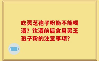 吃灵芝孢子粉能不能喝酒？饮酒前后食用灵芝孢子粉的注意事项？
