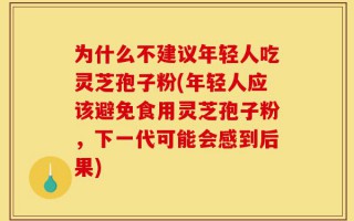 为什么不建议年轻人吃灵芝孢子粉(年轻人应该避免食用灵芝孢子粉，下一代可能会感到后果)