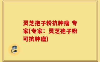 灵芝孢子粉抗肿瘤 专家(专家：灵芝孢子粉可抗肿瘤)