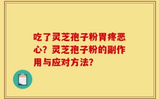 吃了灵芝孢子粉胃疼恶心？灵芝孢子粉的副作用与应对方法？