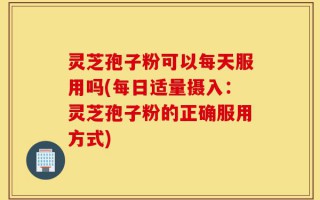 灵芝孢子粉可以每天服用吗(每日适量摄入：灵芝孢子粉的正确服用方式)