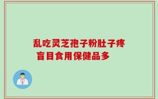 乱吃灵芝孢子粉肚子疼 盲目食用保健品多