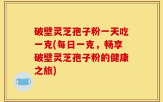 破壁灵芝孢子粉一天吃一克(每日一克，畅享破壁灵芝孢子粉的健康之旅)