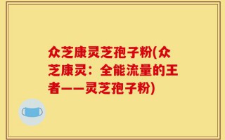 众芝康灵芝孢子粉(众芝康灵：全能流量的王者——灵芝孢子粉)