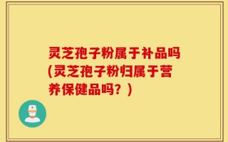 灵芝孢子粉属于补品吗(灵芝孢子粉归属于营养保健品吗？)