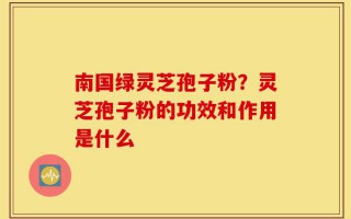 南国绿灵芝孢子粉？灵芝孢子粉的功效和作用是什么