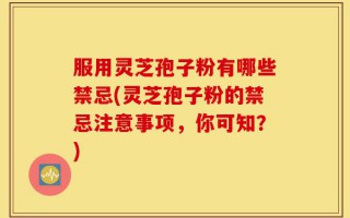 服用灵芝孢子粉有哪些禁忌(灵芝孢子粉的禁忌注意事项，你可知？)