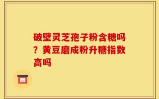 破壁灵芝孢子粉含糖吗？黄豆磨成粉升糖指数高吗