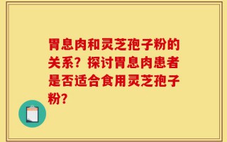 胃息肉和灵芝孢子粉的关系？探讨胃息肉患者是否适合食用灵芝孢子粉？