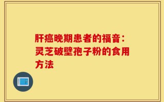 肝癌晚期患者的福音：灵芝破壁孢子粉的食用方法