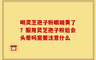 喝灵芝孢子粉眼睛黄了？服用灵芝孢子粉后会头晕吗需要注意什么