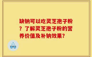 缺钠可以吃灵芝孢子粉？了解灵芝孢子粉的营养价值及补钠效果？