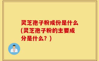 灵芝孢子粉成份是什么(灵芝孢子粉的主要成分是什么？)