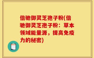倍驰御灵芝孢子粉(倍驰御灵芝孢子粉：草本领域能量源，提高免疫力的秘密)
