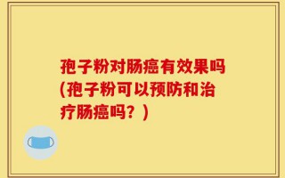 孢子粉对肠癌有效果吗(孢子粉可以预防和治疗肠癌吗？)