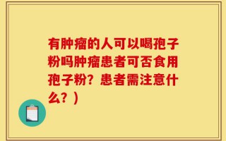 有肿瘤的人可以喝孢子粉吗肿瘤患者可否食用孢子粉？患者需注意什么？)