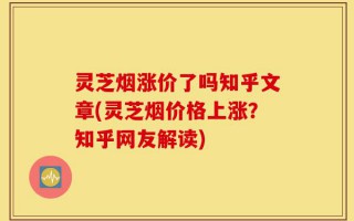 灵芝烟涨价了吗知乎文章(灵芝烟价格上涨？知乎网友解读)