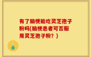 有了脑梗能吃灵芝孢子粉吗(脑梗患者可否服用灵芝孢子粉？)