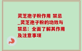 灵芝孢子粉作用 禁忌_灵芝孢子粉的功效与禁忌：全面了解其作用及注意事项