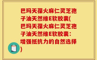 巴玛天葆火麻仁灵芝孢子油天然维E软胶囊(巴玛天葆火麻仁灵芝孢子油天然维E软胶囊：增强抵抗力的自然选择)