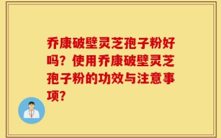 乔康破壁灵芝孢子粉好吗？使用乔康破壁灵芝孢子粉的功效与注意事项？