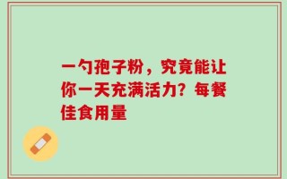 一勺孢子粉，究竟能让你一天充满活力？每餐佳食用量