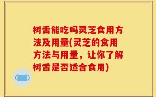 树舌能吃吗灵芝食用方法及用量(灵芝的食用方法与用量，让你了解树舌是否适合食用)