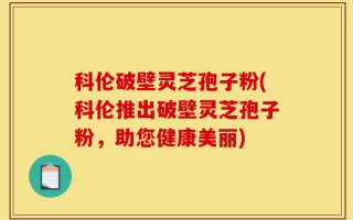 科伦破壁灵芝孢子粉(科伦推出破壁灵芝孢子粉，助您健康美丽)